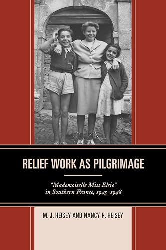 9781498508100: Relief Work as Pilgrimage: "Mademoiselle Miss Elsie" in Southern France, 1945-1948