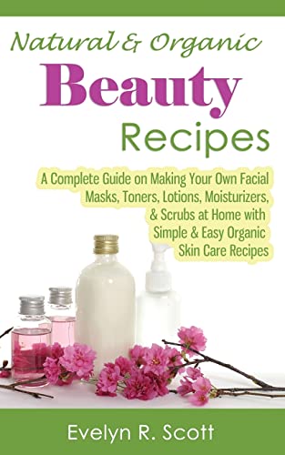 Imagen de archivo de Natural & Organic Beauty Recipes - A Complete Guide on Making Your Own Facial Masks, Toners, Lotions, Moisturizers, & Scrubs at Home with Simple & Easy Organic Skin Care Recipes a la venta por HPB-Ruby