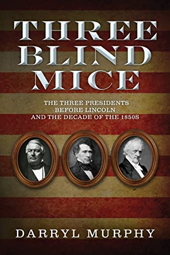 Three Blind Mice The Three Presidents Before Lincoln and the Decade of the 1850s - Darryl Murphy