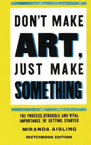 9781499272611: Don't Make Art, Just Make Something: Sketchbook Edition: The process, struggle, and vital importance of getting started