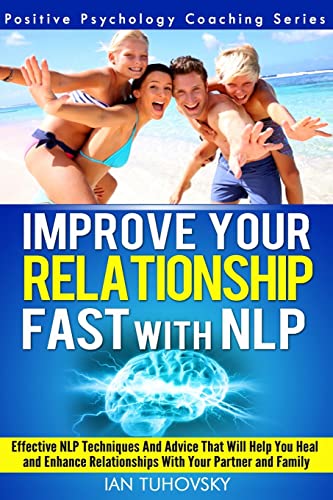 Stock image for Improve Your Relationship Fast with NLP: Neuro-Linguistic Programming Techniques and Advice That Will Help You Heal Relationships With Your Partner and Family (Positive Psychology Coaching Series) for sale by SecondSale