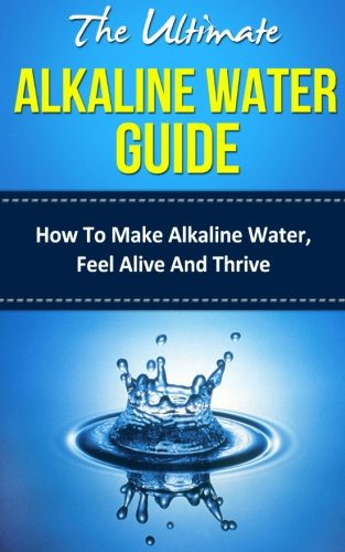 9781499517101: The Ultimate Alkaline Water Guide: How To Make Alkaline Water, Feel Alive And Thrive