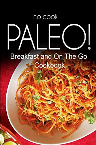 Imagen de archivo de No-Cook Paleo! - Breakfast and On The Go Cookbook: Ultimate Caveman cookbook series, perfect companion for a low carb lifestyle, and raw diet food lifestyle a la venta por THE SAINT BOOKSTORE