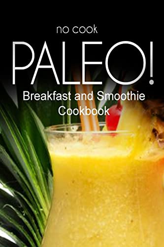 Imagen de archivo de No-Cook Paleo! - Breakfast and Smoothie Cookbook: Ultimate Caveman cookbook series, perfect companion for a low carb lifestyle, and raw diet food lifestyle a la venta por THE SAINT BOOKSTORE