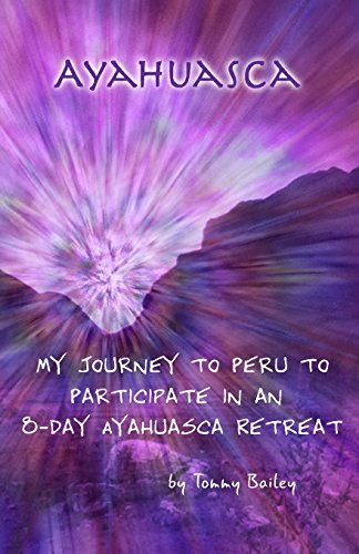 Ayahuasca: My Journey to Peru to Participate: Bailey, Tommy