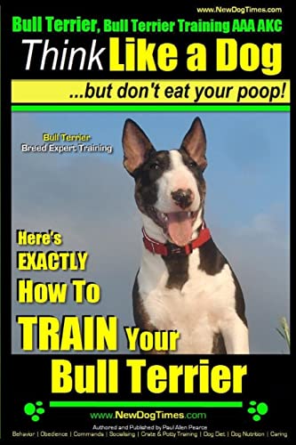 9781500998851: Bull Terrier, Bull Terrier Training AAA AKC: Think Like a Dog, but Don’t Eat Your Poop! | Bull Terrier Breed Expert Training |: Here’s EXACTLY How to Train Your Bull Terrier (Miniature bull terrier)