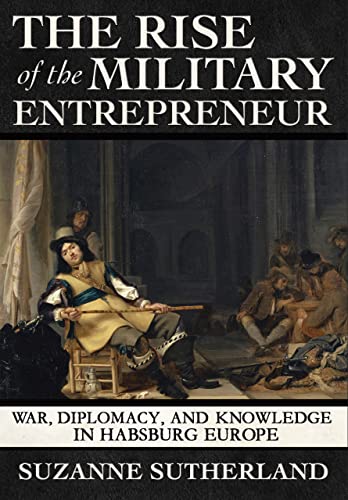 Imagen de archivo de The Rise of the Military Entrepreneur: War, Diplomacy, and Knowledge in Habsburg Europe a la venta por GF Books, Inc.