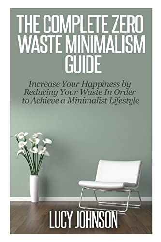9781502810717: The Complete Zero Waste Minimalism Guide: Increase your Happiness by Reducing your Waste in Order to Achieve a Minimalist Lifestyle