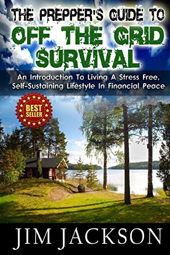 

Prepper's Guide to Off the Grid Survival : An Introduction to Living a Stress Free, Self-sustaining Lifestyle in Financial Peace