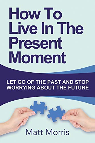 Beispielbild fr How To Live In The Present Moment: Let Go Of The Past And Stop Worrying About The Future (Life Coaching, Mindfulness for Beginners, How to Stop Worrying and Living, How to Improve Your Socia) zum Verkauf von Goodwill