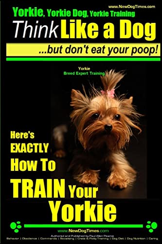 Stock image for Yorkie, Yorkie Dog, Yorkie Training | Think Like a Dog, But Don't Eat Your Poop! | Yorkie Breed Expert Training |: Here's EXACTLY How To TRAIN Your YORKIE (Volume 1) for sale by HPB-Diamond