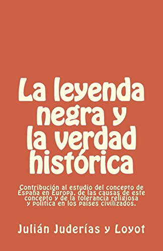 9781505432343: La leyenda negra y la verdad histrica: Contribucin al estudio del concepto de Espaa en Europa, de las causas de este concepto y de la tolerancia religiosa y poltica en los pases civilizados.