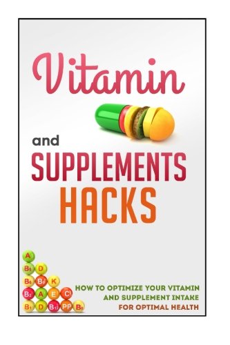 9781505504163: Vitamin And Supplements Hacks - How To Optimize Your Vitamin And Supplement Intake For Optimal Health (Vitamins And Supplements Guide, Vitamins And Supplements For Health)