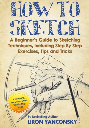 How to Sketch: A Beginner's Guide to Sketching Techniques, Including Step by Step Exercises, Tips and Tricks [Book]