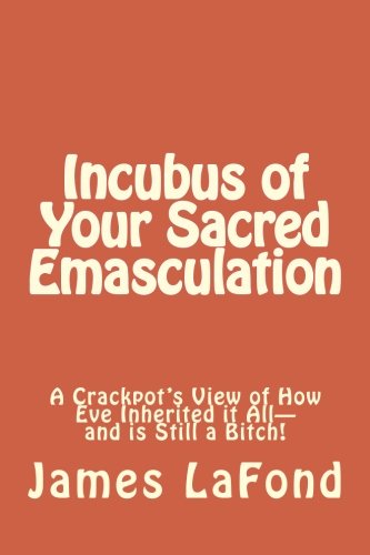 9781505690224: Incubus of Your Sacred Emasculation: A Crackpot’s View of How Eve Inherited it All—and is Still a Bitch!