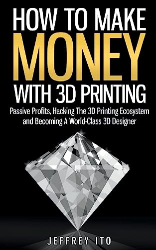 9781505992397: How To Make Money With 3D Printing: Passive Profits, Hacking The 3D Printing Ecosystem And Becoming A World-Class 3D Designer