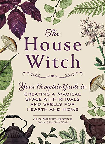 The House Witch : Your Complete Guide to Creating a Magical Space with Rituals and Spells for Hearth and Home - Arin Murphy-Hiscock