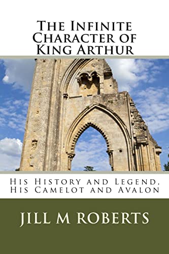 Stock image for The Infinite Character of King Arthur: His History and Legend, His Camelot and Avalon for sale by THE SAINT BOOKSTORE