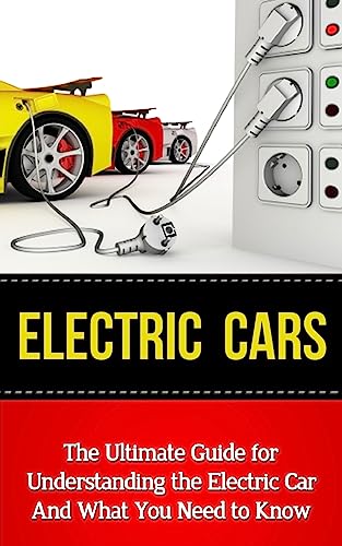 

Electric Cars : The Ultimate Guide for Understanding the Electric Car and What You Need to Know