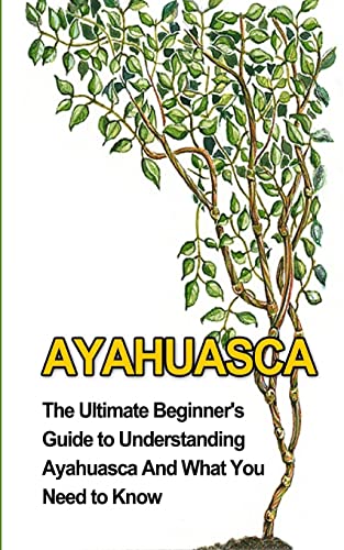 Ayahuasca: The Ultimate Beginner's Guide to Understanding Ayahuasca And What You Need to Know (Yage, Psychedelic, DMT) - Durant, Brad