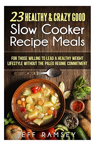 Stock image for 23 Healthy and Crazy Good Slow Cooker Recipes Meals: For those willing to lead a Healthy Weight Lifestyle without the Paleo Regime Commitment for sale by THE SAINT BOOKSTORE