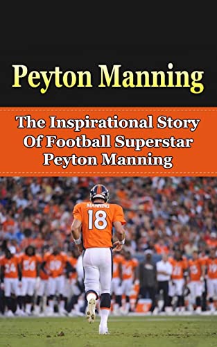 Imagen de archivo de Peyton Manning: The Inspirational Story of Football Superstar Peyton Manning (Peyton Manning Unauthorized Biography, Denver Broncos, Indianapolis Colts, Tennessee, NFL Books) a la venta por Save With Sam