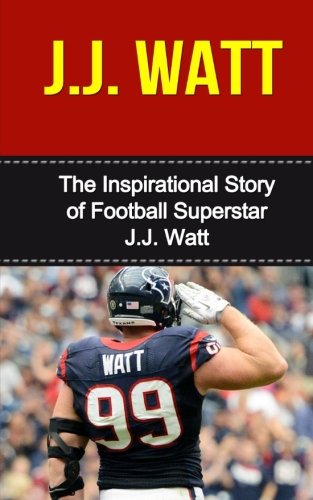 Imagen de archivo de J.J. Watt: The Inspirational Story of Football Superstar J.J. Watt (J.J. Watt Unauthorized Biography, Houston Texans, University of Wisconsin, NFL Books) a la venta por HPB Inc.