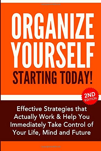9781508439219: Organize Yourself Starting Today!: Effective Strategies that Actually Work and Help You Immediately Take Control of Your Life, Your Mind and Your ... Organizing, Self Organization, To Do List)