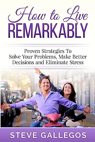 9781508740841: How to Live Remarkably:: Proven Strategies to Solve Your Problems, Make Better Decisions and Eliminate Stress