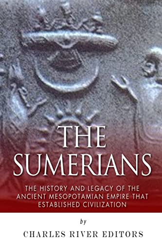 The Sumerians: The History and Legacy of the Ancient Mesopotamian Empire that Established Civiliz...