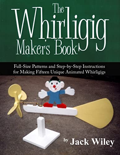 9781508837206: The Whirligig Maker's Book: Full-Size Patterns and Step-by-Step Instructions for Making Fifteen Unique Animated Whirligigs (Animated Whirligigs, Toys, and Novelties)