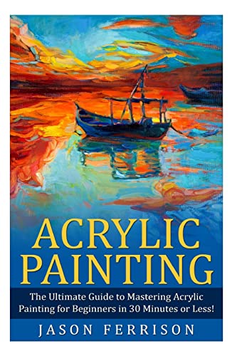 Acrylic Painting: The Ultimate Guide to Mastering Acrylic Painting for Beginners in 30 Minutes Or Less! [Booklet] [Book]