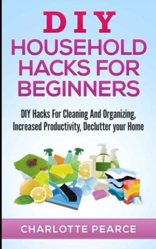 Imagen de archivo de DIY Household Hacks for Beginners: DIY Hacks for Cleaning and Organizing, Increased Productivity, Declutter Your Home a la venta por THE SAINT BOOKSTORE