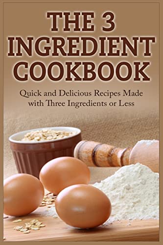 9781511659727: The 3 Ingredient Cookbook: Quick and Delicious Recipes Made with Three Ingredients or Less