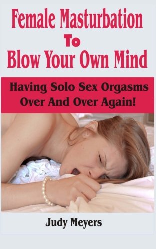 9781512277111: Female Masturbation To Blow Your Own Mind: Having Solo Sex Orgasms Over And Over Again