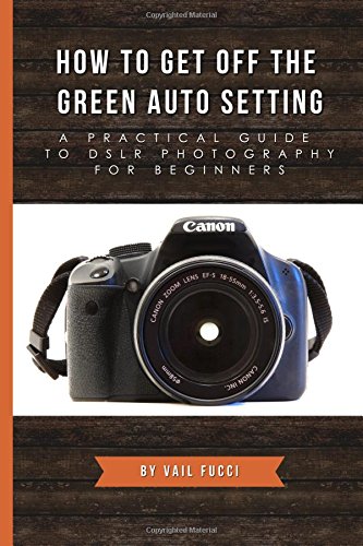 Stock image for How to Get Off the Green Auto Setting: A Practical Guide to DSLR Photography for Beginners for sale by SecondSale