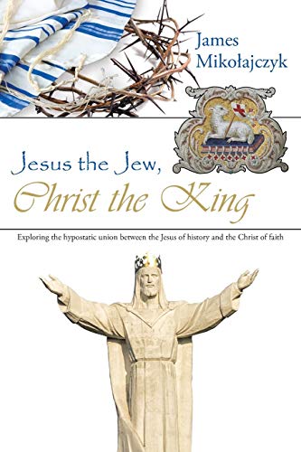 Stock image for Jesus the Jew, Christ the King: Exploring the Hypostatic Union Between the Jesus of History and the Christ of Faith. for sale by Lucky's Textbooks