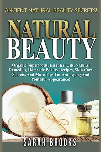 9781514214305: Natural Beauty - Sarah Brooks: Ancient Natural Beauty Secrets! Organic Superfoods, Essential Oils, Natural Remedies, Homemade Beauty Recipes, Skin ... Tips For Anti-Aging And Youthful Appearance!