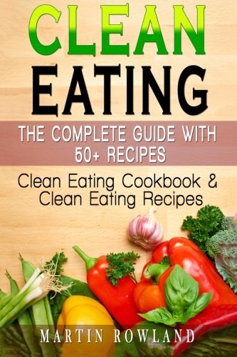 Stock image for Clean Eating: The Complete Guide With 50+ Recipes: Clean Eating Cookbook and Clean Eating Recipes (Clean Eating Cookbook, Clean Eating Recipes, Clean . Healthy Recipes, Gluten Free, Smoothies) for sale by WorldofBooks