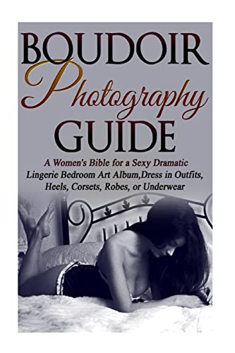 Stock image for Boudoir Photography Guide: A Women's Bible for a Sexy Dramatic Lingerie Bedroom Art Album, Dress in Outfits, Heels, Corsets, Robes, or Underwear (Digital Photography Beginner Guides) for sale by California Books