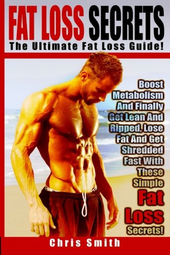 9781514382844: Fat Loss Secrets - Chris Smith: The Ultimate Fat Loss Guide: Boost Metabolism And Finally Get Lean And Ripped, Lose Fat And Get Shredded Fast With These Simple Fat Loss Secrets!