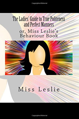 Imagen de archivo de The Ladies' Guide to True Politeness and Perfect Manners: or, Miss Leslie's Behaviour Book a la venta por Revaluation Books
