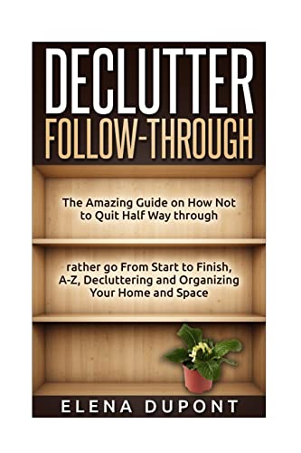 Beispielbild fr Declutter Follow-Through: The Amazing Guide on How Not to Quit Half Way Through Rather go From Start to Finish, A-Z Decluttering and Organizing your . simplify, minimalism, organize your home) zum Verkauf von California Books