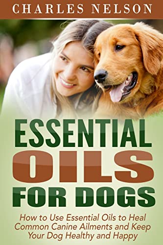 9781514872345: Essential Oils for Dogs: How to Use Essential Oils to Heal Common Canine Ailments and Keep Your Dog Healthy and Happy: Volume 3