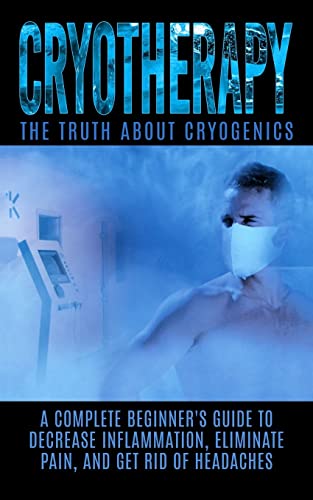 

Cryotherapy: The Truth About Cryogenics: A Complete Beginner's Guide to Decrease Inflammation, Eliminate Pain, And Get Rid of Headaches