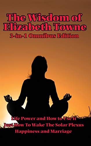 Stock image for The Wisdom of Elizabeth Towne: Life Power and How to Use It, Just How to Wake the Solar Plexus, Happiness and Marriage for sale by Lucky's Textbooks