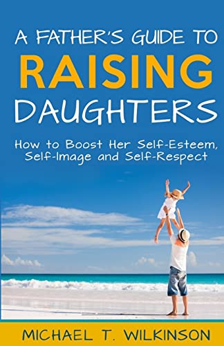 Stock image for A Fathers Guide to Raising Daughters: How to Boost Her Self-Esteem, Self-Image and Self-Respect for sale by Goodwill