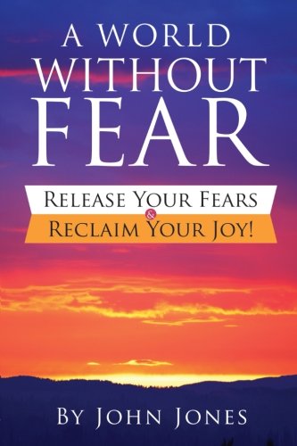 

A World Without Fear: Release Your Fears & Reclaim Your Joy!
