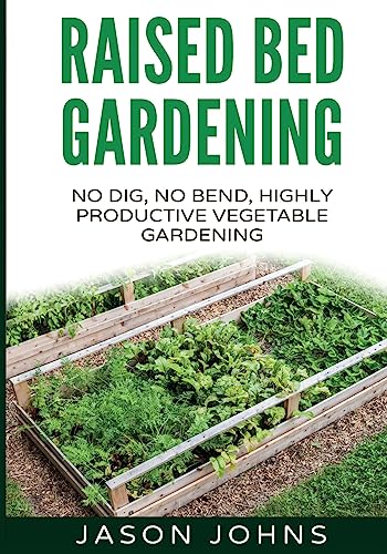 Raised Bed Gardening - A Guide To Growing Vegetables In Raised Beds: No Dig; No Bend; Highly Productive Vegetable Gardens