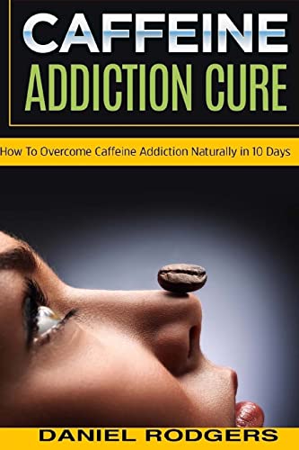 9781517631437: Caffeine Addiction Cure: How To Overcome Caffeine Addiction Naturally in 10 Days (Caffeine Addiction Cure, Cure Addiction, Addiction cure)
